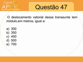 Questão 47
O deslocamento vetorial desse transeunte tem
módulo,em metros, igual a:

a)   300
b)   350
c)   400
d)   500
e)   700
 