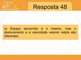 Resposta 48


a) Espaço percorrido é o mesmo, mas o
deslocamento e a velocidade vetorial média são
diferentes.
 