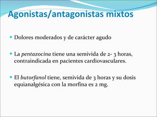 Agonistas/antagonistas mixtos Dolores moderados y de carácter agudo La  pentazocina  tiene una semivida de 2- 3 horas, contraindicada en pacientes cardiovasculares. El  butorfanol  tiene, semivida de 3 horas y su dosis equianalgésica con la morfina es 2 mg. 
