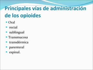 Principales vías de administración de los opioides Oral rectal sublingual Transmucosa transdérmica parenteral espinal. 