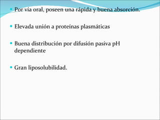 Por vía oral, poseen una rápida y buena absorción.  Elevada unión a proteínas plasmáticas Buena distribución por difusión pasiva pH dependiente  Gran liposolubilidad.  