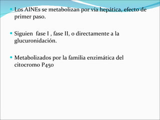Los AINEs se metabolizan por vía hepática, efecto de primer paso.  Siguien  fase I , fase II, o directamente a la glucuronidación. Metabolizados por la familia enzimática del citocromo P450 
