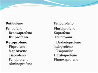 Butibufeno  Fenoprofeno Fenbufeno  Flurbiprofeno Benoxaprofeno  Suprofeno Ibuprofeno  Ibuproxam Ketoprofeno  Dexketoprofeno Pirprofeno  Indoprofeno Naproxeno  Oxaprozina Tiaprofeno  Dexibuprofeno Fenoprofeno  Flunoxaprofeno Alminoprofeno 