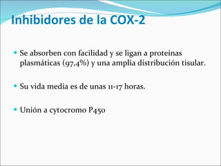 Inhibidores de la COX-2  Se absorben con facilidad y se ligan a proteínas plasmáticas (97,4%) y una amplia distribución tisular. Su vida media es de unas 11-17 horas. Unión a cytocromo P450  