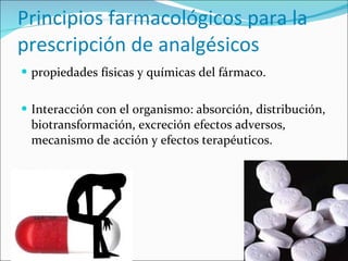 Principios farmacológicos para la prescripción de analgésicos propiedades físicas y químicas del fármaco. Interacción con el organismo: absorción, distribución, biotransformación, excreción efectos adversos, mecanismo de acción y efectos terapéuticos. 