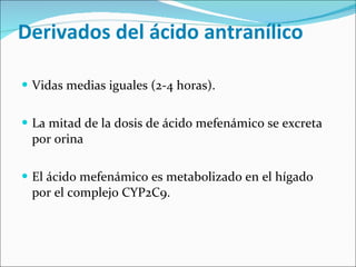 Derivados del ácido antranílico  Vidas medias iguales (2-4 horas).  La mitad de la dosis de ácido mefenámico se excreta por orina El ácido mefenámico es metabolizado en el hígado por el complejo CYP2C9.  