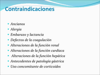 Contraindicaciones  Ancianos Alergia Embarazo y lactancia Defectos de la coagulación Alteraciones de la función renal Alteraciones de la función cardíaca Alteraciones de la función hepática Antecedentes de patología gástrica Uso concomitante de corticoides   