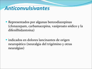 Anticonvulsivantes Representados por algunas benzodiazepinas (clonazepam, carbamacepina, vasíproato sódico y la difenilhidantoina) indicados en dolores lancinantes de origen neuropático (neuralgia del trigémino y otras neuralgias) 