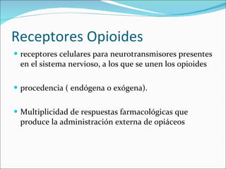 Receptores Opioides receptores celulares para neurotransmisores presentes en el sistema nervioso, a los que se unen los opioides procedencia ( endógena o exógena). Multiplicidad de respuestas farmacológicas que produce la administración externa de opiáceos 