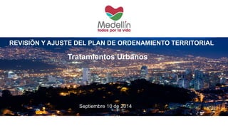 Tratamientos Urbanos 
REVISIÓN Y AJUSTE DEL PLAN DE ORDENAMIENTO TERRITORIAL 
Septiembre 10 de 2014  