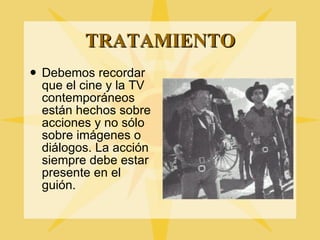 TRATAMIENTO Debemos recordar que el cine y la TV contemporáneos están hechos sobre acciones y no s ó lo sobre imágenes o diálogos. La acci ón siempre debe estar presente en el guión. 