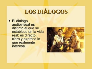 LOS DI Á LOGOS El di álogo audiovisual es distinto al que se establece en la vida real: es directo, claro y expresa lo que realmente interesa. 