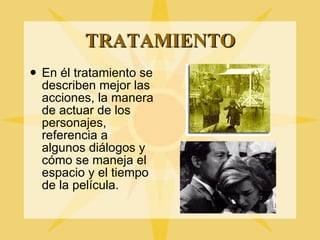 TRATAMIENTO En él tratamiento se describen mejor las acciones, la manera de actuar de los personajes, referencia a algunos diálogos y cómo se maneja el espacio y el tiempo de la película. 