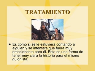 TRATAMIENTO Es como si se le estuviera contando a alguien y se intentara que fuera muy emocionante para él. Esta es una forma de tener muy clara la historia para el mismo guionista. 