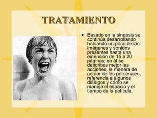 TRATAMIENTO Basado en la sinopsis se continúa desarrollando hablando un poco de las imágenes y sonidos presentes hasta una extensión de 15 a 20 páginas; en él se describes mejor las acciones, la manera de actuar de los personajes, referencia a algunos diálogos y cómo se maneja el espacio y el tiempo de la película. 
