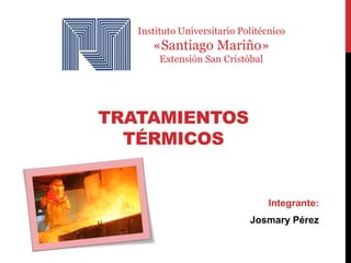 TRATAMIENTOS
TÉRMICOS
Instituto Universitario Politécnico
«Santiago Mariño»
Extensión San Cristóbal
Integrante:
Josmary Pérez
 