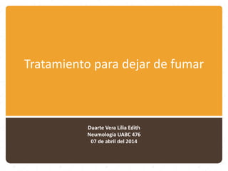 Tratamiento para dejar de fumar
Duarte Vera Lilia Edith
Neumología UABC 476
07 de abril del 2014
 