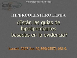 ¿Están las guías de hipolipemiantes  basadas en la evidencia? Lancet. 2007 Jan 20;369(9557):168-9.  HIPERCOLESTEROLEMIA Presentaciones de artículos 