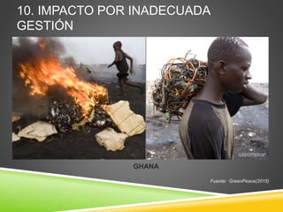 10. IMPACTO POR INADECUADA
GESTIÓN
Fuente: GreenPeace(2015)
GHANA
 