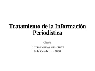 Tratamiento de la Información Periodística Charla Instituto Carlos Casanueva 8 de Octubre de 2008 