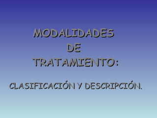 MODALIDADES  DE  TRATAMIENTO: CLASIFICACIÓN Y DESCRIPCIÓN. 