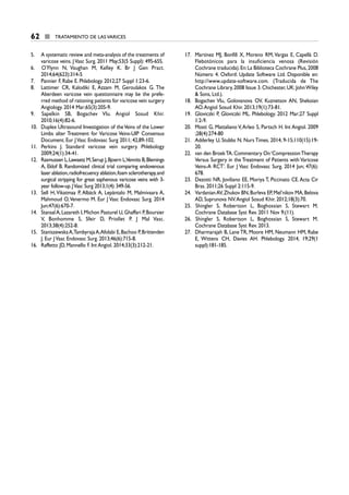 5. A systematic review and meta-analysis of the treatments of
varicose veins. JVasc Surg. 2011 May;53(5 Suppl): 49S-65S.
6. O’Flynn N, Vaughan M, Kelley K. Br J Gen Pract.
2014;64(623):314-5
7. Pannier F, Rabe E. Phlebology. 2012;27 Suppl 1:23-6.
8. Lattimer CR, Kalodiki E, Azzam M, Geroulakos G. The
Aberdeen varicose vein questionnaire may be the prefe-
rred method of rationing patients for varicose vein surgery
Angiology. 2014 Mar;65(3):205-9.
9. Sapelkin SB, Bogachev VIu. Angiol Sosud Khir.
2010;16(4):82-6.
10. Duplex Ultrasound Investigation of theVeins of the Lower
Limbs alter Treatment for Varicose Veins-UIP Consensus
Document. Eur JVasc Endovasc Surg 2011; 42,89-102.
11. Perkins J. Standard varicose vein surgery. Phlebology
2009;24(1):34-41.
12. Rasmussen L,Lawaetz M,Serup J,Bjoern L,Vennits B,Blemings
A, Eklof B. Randomized clinical trial comparing endovenous
laser ablation,radiofrecuency ablation,foam sclerotherapy,and
surgical stripping for great saphenous varicose veins with 3-
year follow-up.JVasc Surg 2013;1(4):349-56.
13. Sell H, Vikatmaa P, Albäck A, Lepäntalo M, Malmivaara A,
Mahmoud O,Venermo M. Eur J Vasc Endovasc Surg. 2014
Jun;47(6):670-7.
14. StansalA,Lazareth I,Michon Pasturel U,Ghaffari P,Boursier
V, Bonhomme S, Sfeir D, Priollet P. J Mal Vasc.
2013;38(4):252-8.
15. StaniszewskaA,TambyrajaA,Afolabi E,Bachoo P,Brittenden
J. Eur JVasc Endovasc Surg. 2013;46(6):715-8.
16. Raffetto JD, Mannello F. Int Angiol. 2014;33(3):212-21.
17. Martinez MJ, Bonfill X, Moreno RM, Vargas E, Capellà D.
Flebotónicos para la insuficiencia venosa (Revisión
Cochrane traducida).En:La Biblioteca Cochrane Plus,2008
Número 4. Oxford: Update Software Ltd. Disponible en:
http://www.update-software.com. (Traducida de The
Cochrane Library,2008 Issue 3.Chichester,UK:JohnWiley
& Sons, Ltd.).
18. Bogachev VIu, Golovanova OV, Kuznetsov AN, Shekoian
AO.Angiol Sosud Khir. 2013;19(1):73-81.
19. Gloviczki P, Gloviczki ML. Phlebology. 2012 Mar;27 Suppl
1:2-9.
20. Mosti G, Mattaliano V,Arleo S, Partsch H. Int Angiol. 2009
;28(4):274-80
21. Adderley U, Stubbs N. Nurs Times. 2014, 9-15;110(15):19-
20.
22. van den BroekTA.Commentary On‘CompressionTherapy
Versus Surgery in the Treatment of Patients with Varicose
Veins-A RCT’. Eur J Vasc Endovasc Surg. 2014 Jun; 47(6):
678.
23. Dezotti NR, Joviliano EE, Moriya T, Piccinato CE.Acta Cir
Bras. 2011;26 Suppl 2:115-9.
24. VardanianAV,Zhukov BN,Burleva EP,Mel’nikov MA,Belova
AD, Suprunova NV.Angiol Sosud Khir. 2012;18(3):70.
25. Shingler S, Robertson L, Boghossian S, Stewart M.
Cochrane Database Syst Rev. 2011 Nov 9;(11).
26. Shingler S, Robertson L, Boghossian S, Stewart M.
Cochrane Database Syst Rev. 2013.
27. Dharmarajah B, Lane TR, Moore HM, Neumann HM, Rabe
E, Wittens CH, Davies AH. Phlebology. 2014, 19;29(1
suppl):181-185.
62 ■ TRATAMIENTO DE LAS VARICES
6 CAP VARICES_I.1.ENDOV 19/07/14 05:37 Página 62
 