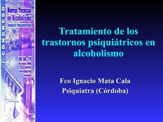 Tratamiento de los trastornos psiquiátricos en alcoholismo Fco Ignacio Mata Cala Psiquiatra (Córdoba) 