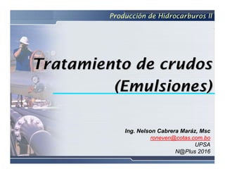 Ing. Nelson Cabrera Maráz, Msc
roneven@cotas.com.bo
UPSA
N@Plus 2016
Tratamiento de crudos
Tratamiento de crudos
(Emulsiones)
(Emulsiones)
Producción de Hidrocarburos II
 