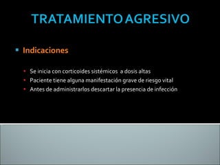 Indicaciones  Se inicia con corticoides sistémicos  a dosis altas Paciente tiene alguna manifestación grave de riesgo vital Antes de administrarlos descartar la presencia de infección 