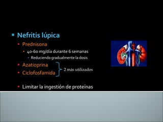 Nefritis lúpica   Prednisona 40-60 mg/día durante 6 semanas Reduciendo gradualmente la dosis Azatioprina  Ciclofosfamida  Limitar la ingestión de proteínas 2 más utilizados  