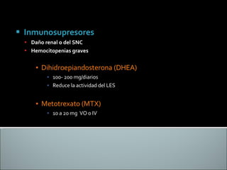 Inmunosupresores  Daño renal o del SNC Hemocitopenias graves Dihidroepiandosterona (DHEA) 100- 200 mg/diarios Reduce la actividad del LES Metotrexato (MTX) 10 a 20 mg  VO o IV 
