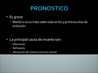 Es grave Mortal si no se trata sobre todo en los 3 primeros años de evolución La principal causa de muerte son: Infecciones Nefropatía Afectación del sistema nervioso central  