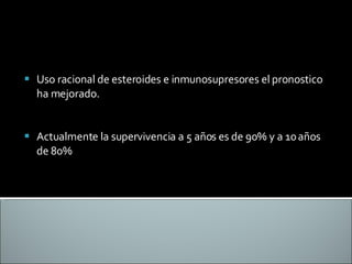 Uso racional de esteroides e inmunosupresores el pronostico ha mejorado. Actualmente la supervivencia a 5 años es de 90% y a 10 años de 80% 