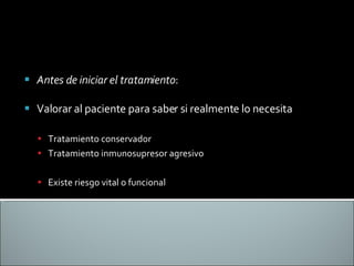 Antes de iniciar el tratamiento : Valorar al paciente para saber si realmente lo necesita Tratamiento conservador Tratamiento inmunosupresor agresivo Existe riesgo vital o funcional 