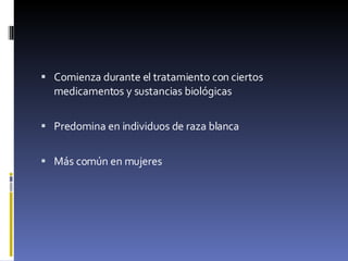 Comienza durante el tratamiento con ciertos medicamentos y sustancias biológicas  Predomina en individuos de raza blanca  Más común en mujeres  