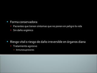 Forma conservadora: Pacientes que tienen síntomas que no ponen en peligro la vida Sin daño orgánico Riesgo vital o riesgo de daño irreversible en órganos diana Tratamiento agresivo Inmunosupresores 