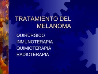 TRATAMIENTO DEL  MELANOMA QUIRÚRGICO INMUNOTERAPIA QUIMIOTERAPIA RADIOTERAPIA  