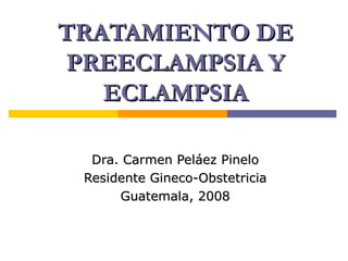 TRATAMIENTO DE PREECLAMPSIA Y ECLAMPSIA Dra. Carmen Peláez Pinelo Residente Gineco-Obstetricia Guatemala, 2008 