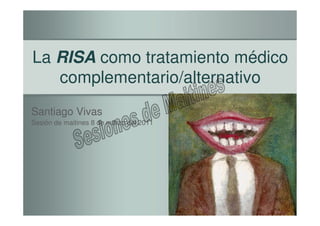 La RISA como tratamiento médico
   complementario/alternativo
Santiago Vivas
Sesión de maitines 8 de marzo del 2011
 