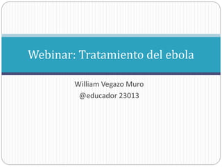 Webinar: Tratamiento del ebola 
William Vegazo Muro 
@educador 23013 
 