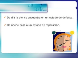 De día la piel se encuentra en un estado de defensa.

De noche pasa a un estado de reparación.
 