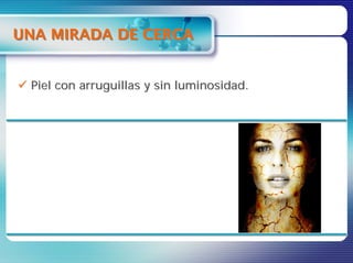 UNA MIRADA DE CERCA


 Piel con arruguillas y sin luminosidad.
 