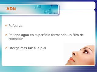ADN



Refuerza

Retiene agua en superficie formando un film de
retención

Otorga mas luz a la piel
 