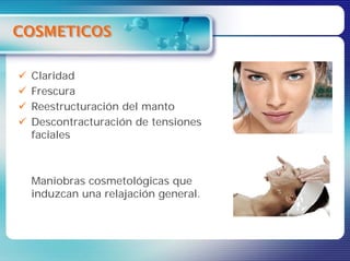 COSMETICOS

 Claridad
 Frescura
 Reestructuración del manto
 Descontracturación de tensiones
 faciales



 Maniobras cosmetológicas que
 induzcan una relajación general.
 