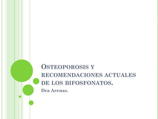 OSTEOPOROSIS Y
RECOMENDACIONES ACTUALES
DE LOS BIFOSFONATOS.
Dra Arenas.
 