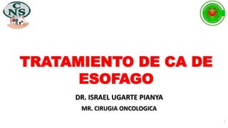 DR. ISRAEL UGARTE PIANYA
MR. CIRUGIA ONCOLOGICA
TRATAMIENTO DE CA DE
ESOFAGO
1
 