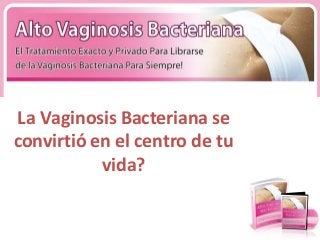 La Vaginosis Bacteriana se
convirtió en el centro de tu
           vida?
 