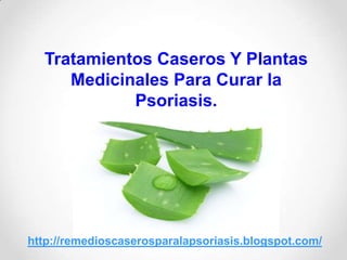 Tratamientos Caseros Y Plantas
Medicinales Para Curar la
Psoriasis.
http://remedioscaserosparalapsoriasis.blogspot.com/
 