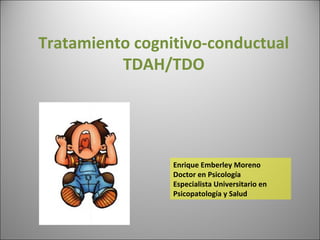 Tratamiento cognitivo-conductual
TDAH/TDO
Enrique Emberley Moreno
Doctor en Psicología
Especialista Universitario en
Psicopatología y Salud
 