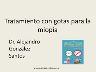 Tratamiento con gotas para la
miopía
Dr. Alejandro
González
Santos
www.drgonzalezsntos.com.ar
 